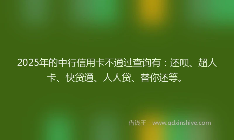 2025年的中行信用卡不通过查询有：还呗、超人卡、快贷通、人人贷、替你还等。