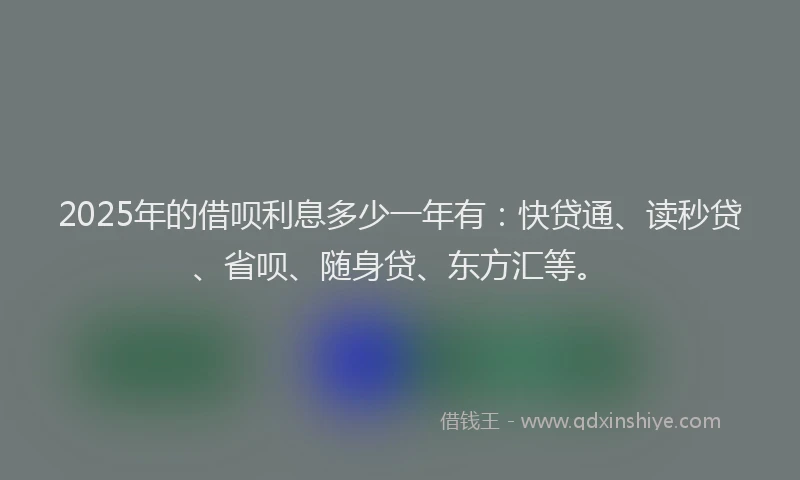 2025年的借呗利息多少一年有：快贷通、读秒贷、省呗、随身贷、东方汇等。