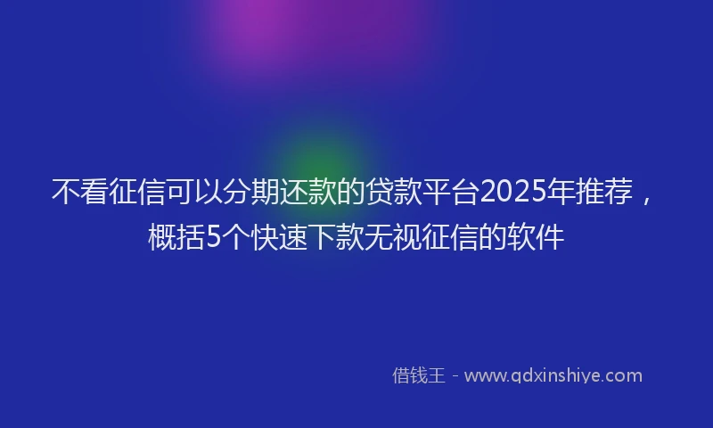 不看征信可以分期还款的贷款平台2025年推荐，概括5个快速下款无视征信的软件