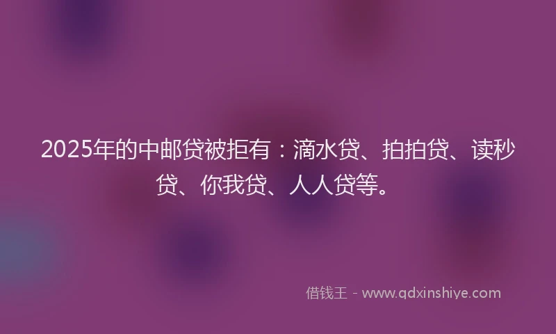 2025年的中邮贷被拒有：滴水贷、拍拍贷、读秒贷、你我贷、人人贷等。