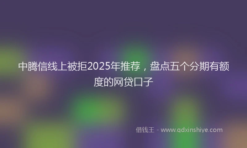 中腾信线上被拒2025年推荐，盘点五个分期有额度的网贷口子