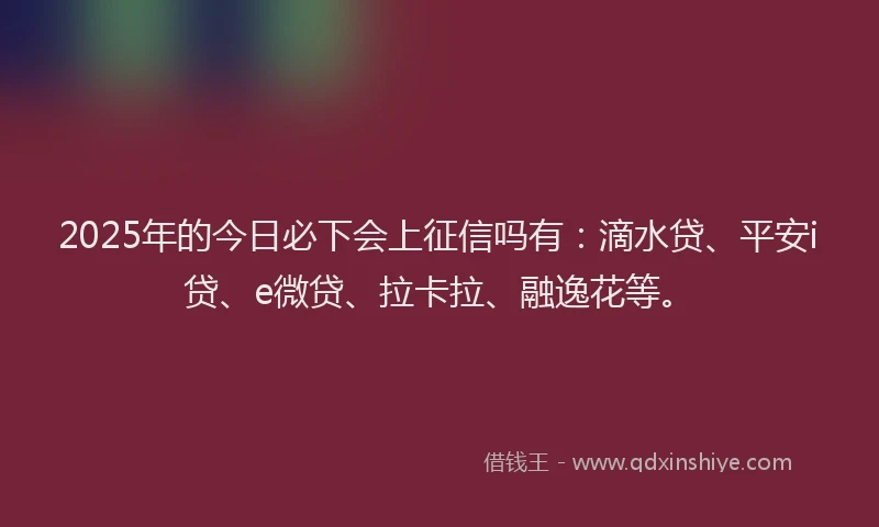 2025年的今日必下会上征信吗有：滴水贷、平安i贷、e微贷、拉卡拉、融逸花等。
