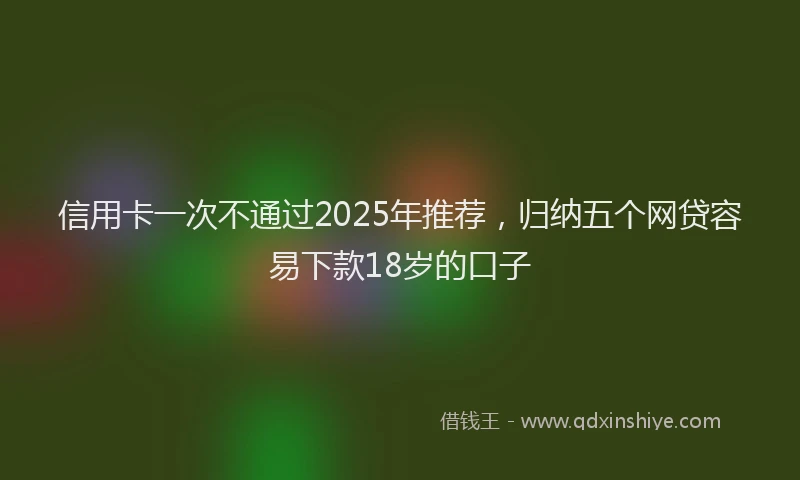 信用卡一次不通过2025年推荐，归纳五个网贷容易下款18岁的口子