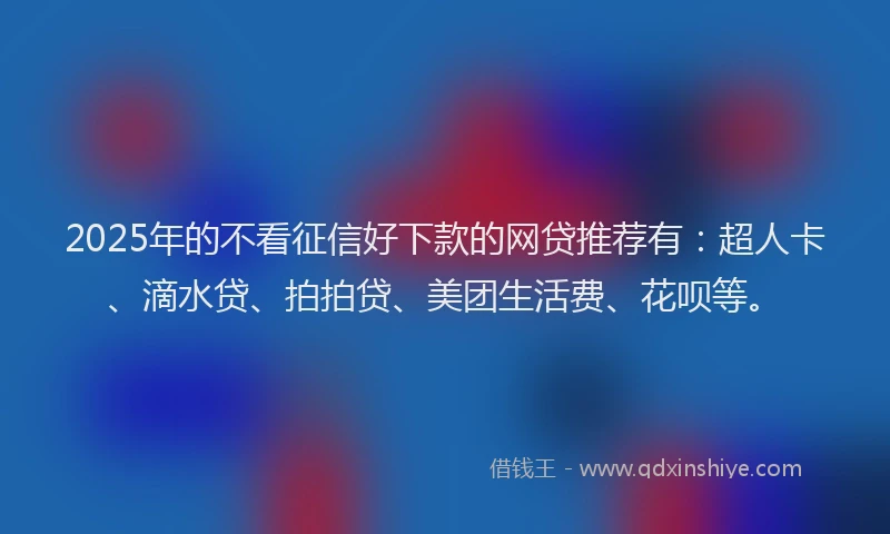 2025年的不看征信好下款的网贷推荐有：超人卡、滴水贷、拍拍贷、美团生活费、花呗等。