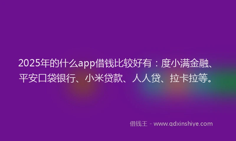 2025年的什么app借钱比较好有：度小满金融、平安口袋银行、小米贷款、人人贷、拉卡拉等。
