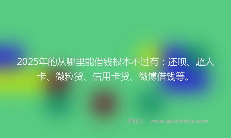 2025年的从哪里能借钱根本不过有：还呗、超人卡、微粒贷、信用卡贷、微博借钱等。