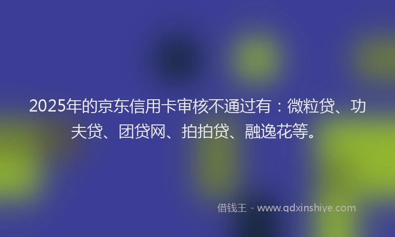 2025年的京东信用卡审核不通过有：微粒贷、功夫贷、团贷网、拍拍贷、融逸花等。