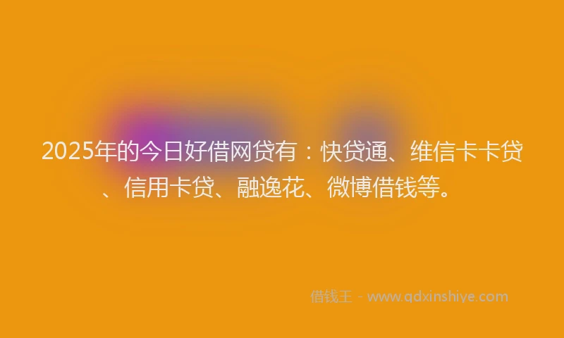 2025年的今日好借网贷有：快贷通、维信卡卡贷、信用卡贷、融逸花、微博借钱等。