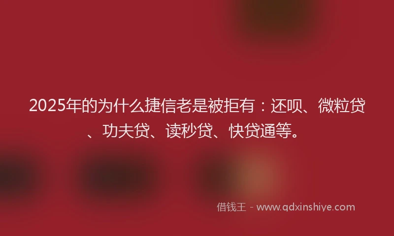 2025年的为什么捷信老是被拒有：还呗、微粒贷、功夫贷、读秒贷、快贷通等。