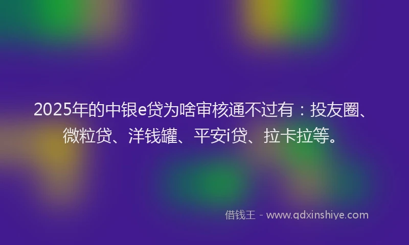 2025年的中银e贷为啥审核通不过有：投友圈、微粒贷、洋钱罐、平安i贷、拉卡拉等。