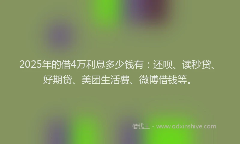 2025年的借4万利息多少钱有：还呗、读秒贷、好期贷、美团生活费、微博借钱等。