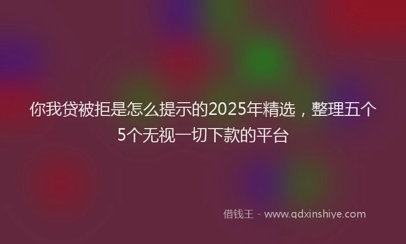 你我贷被拒是怎么提示的2025年精选，整理五个5个无视一切下款的平台