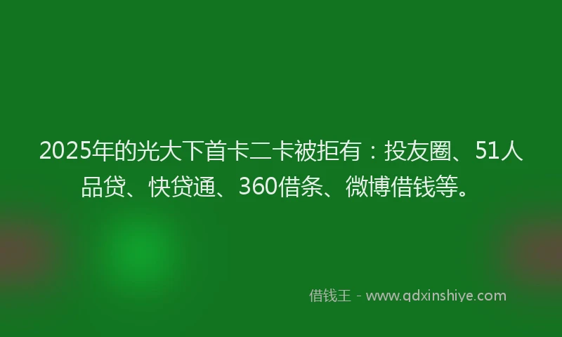 2025年的光大下首卡二卡被拒有：投友圈、51人品贷、快贷通、360借条、微博借钱等。