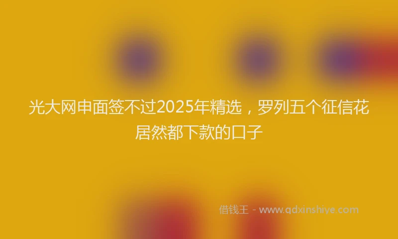 光大网申面签不过2025年精选，罗列五个征信花居然都下款的口子