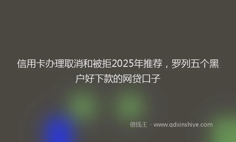 信用卡办理取消和被拒2025年推荐，罗列五个黑户好下款的网贷口子