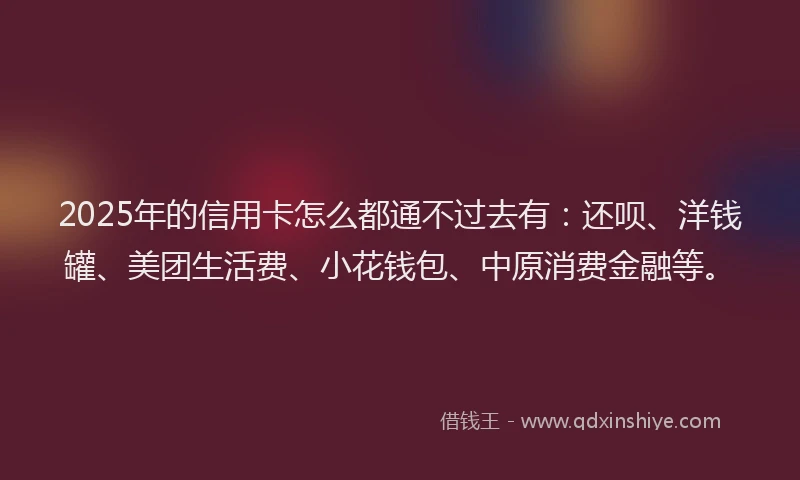 2025年的信用卡怎么都通不过去有：还呗、洋钱罐、美团生活费、小花钱包、中原消费金融等。