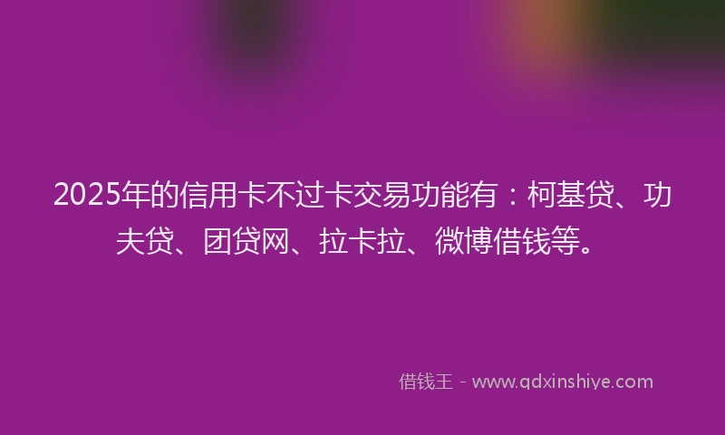 2025年的信用卡不过卡交易功能有：柯基贷、功夫贷、团贷网、拉卡拉、微博借钱等。