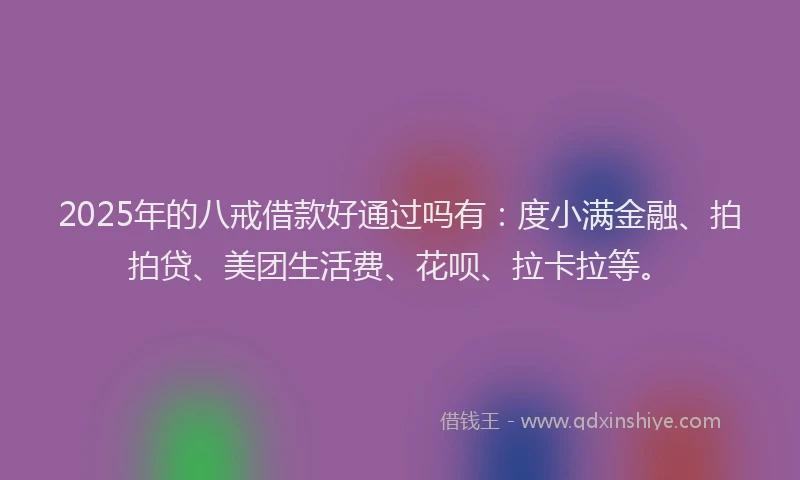 2025年的八戒借款好通过吗有：度小满金融、拍拍贷、美团生活费、花呗、拉卡拉等。