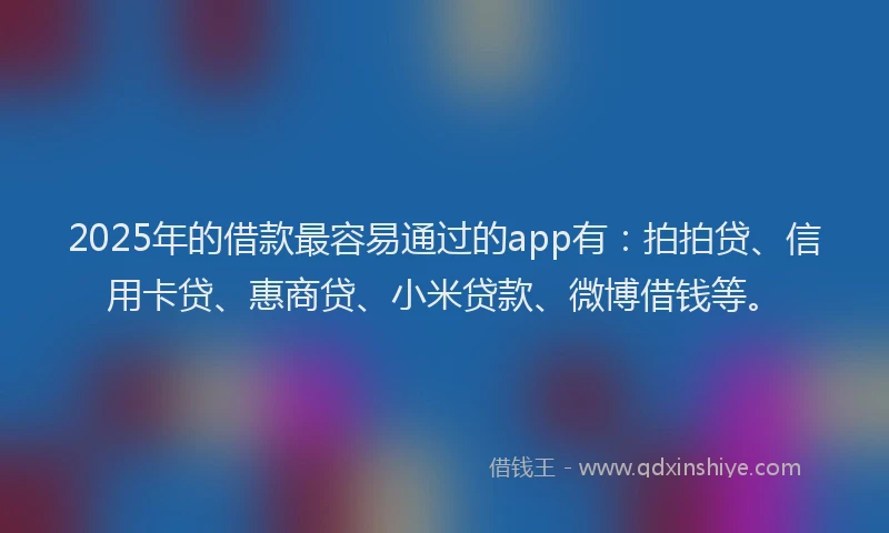2025年的借款最容易通过的app有：拍拍贷、信用卡贷、惠商贷、小米贷款、微博借钱等。