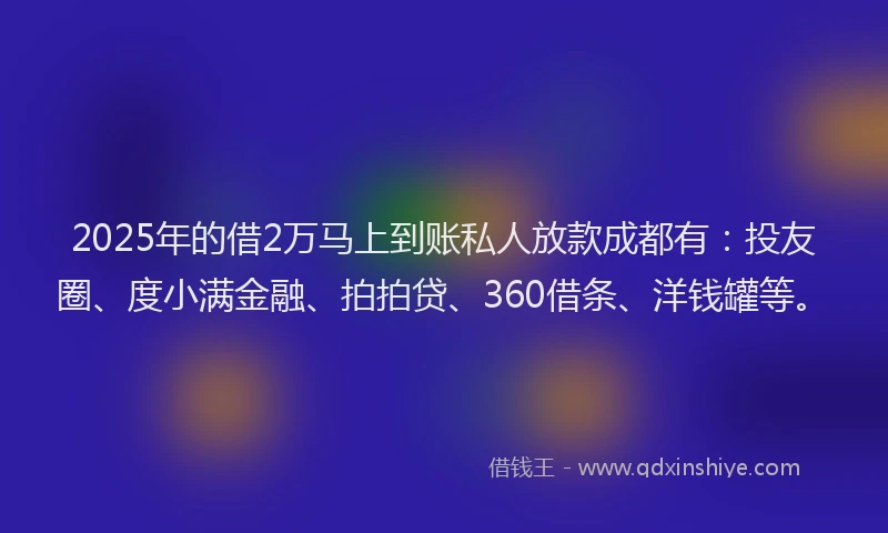 2025年的借2万马上到账私人放款成都有：投友圈、度小满金融、拍拍贷、360借条、洋钱罐等。