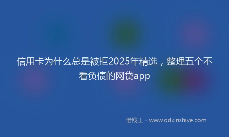 信用卡为什么总是被拒2025年精选，整理五个不看负债的网贷app