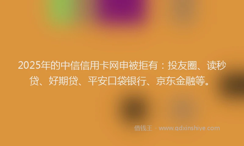 2025年的中信信用卡网申被拒有：投友圈、读秒贷、好期贷、平安口袋银行、京东金融等。