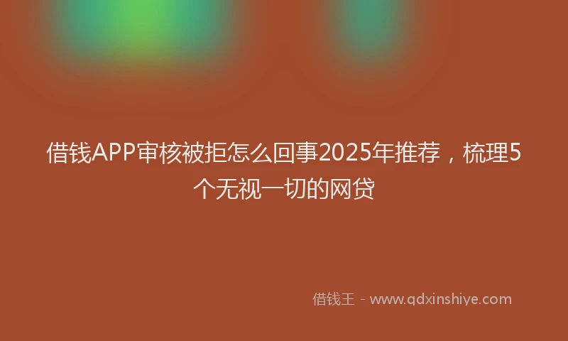 借钱APP审核被拒怎么回事2025年推荐，梳理5个无视一切的网贷
