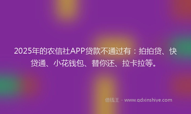 2025年的农信社APP贷款不通过有：拍拍贷、快贷通、小花钱包、替你还、拉卡拉等。