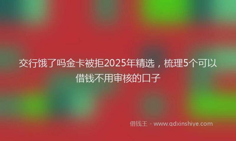 交行饿了吗金卡被拒2025年精选，梳理5个可以借钱不用审核的口子