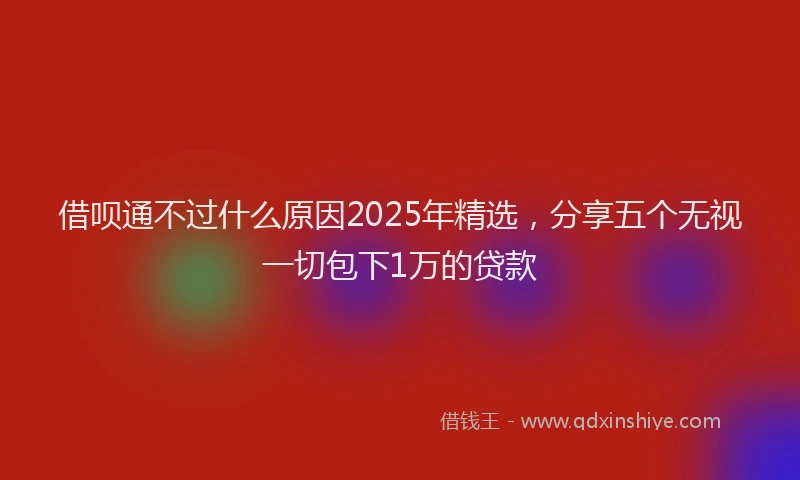 借呗通不过什么原因2025年精选，分享五个无视一切包下1万的贷款