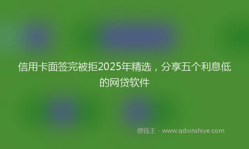 信用卡面签完被拒2025年精选，分享五个利息低的网贷软件