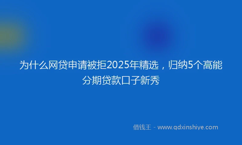为什么网贷申请被拒2025年精选，归纳5个高能分期贷款口子新秀