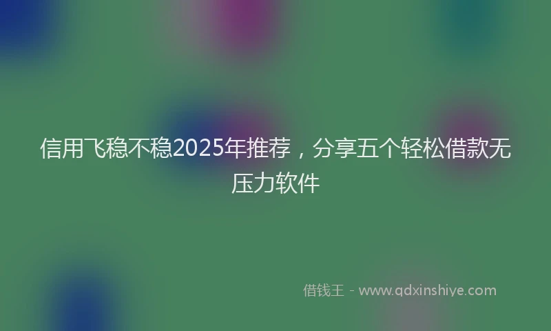信用飞稳不稳2025年推荐，分享五个轻松借款无压力软件