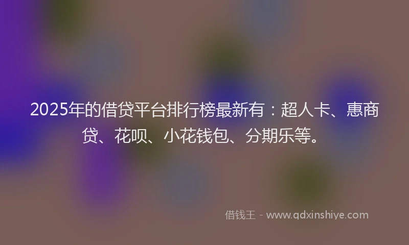 2025年的借贷平台排行榜最新有：超人卡、惠商贷、花呗、小花钱包、分期乐等。