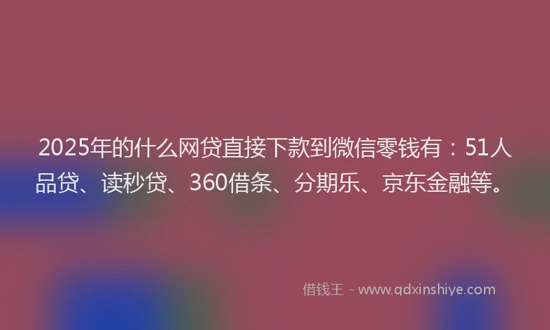 2025年的什么网贷直接下款到微信零钱有：51人品贷、读秒贷、360借条、分期乐、京东金融等。