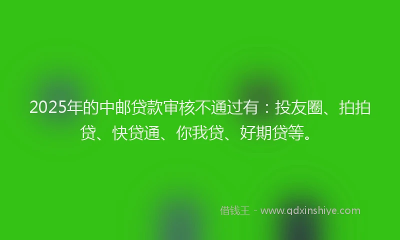 2025年的中邮贷款审核不通过有：投友圈、拍拍贷、快贷通、你我贷、好期贷等。
