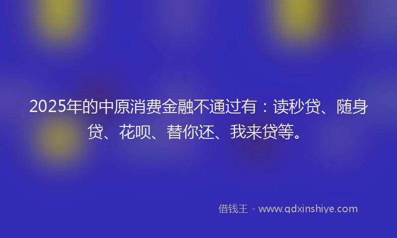 2025年的中原消费金融不通过有：读秒贷、随身贷、花呗、替你还、我来贷等。
