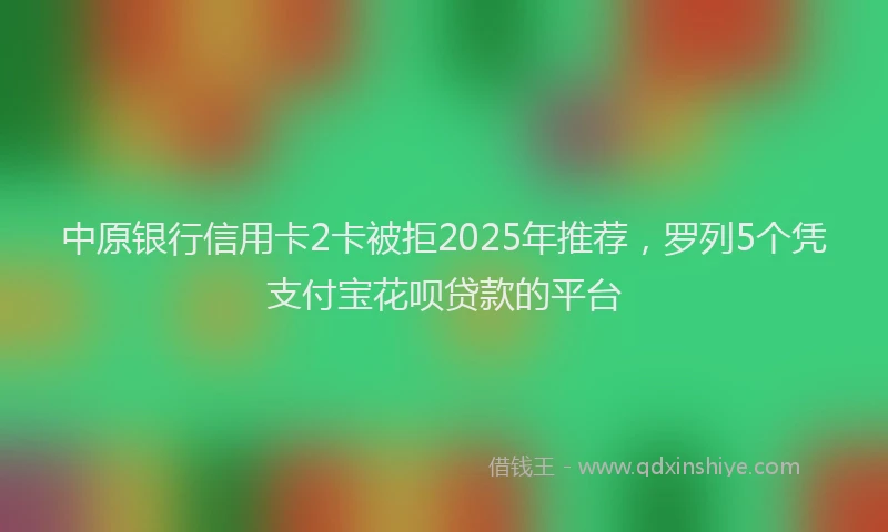 中原银行信用卡2卡被拒2025年推荐，罗列5个凭支付宝花呗贷款的平台