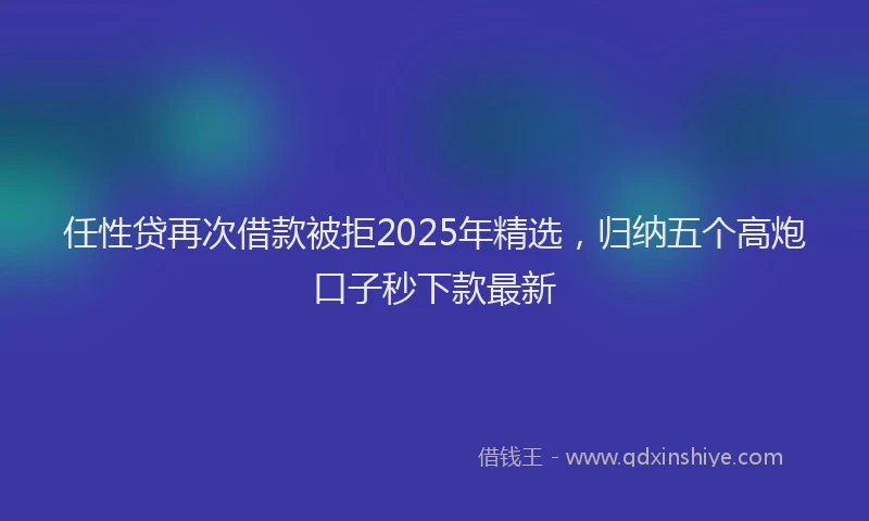 任性贷再次借款被拒2025年精选，归纳五个高炮口子秒下款最新