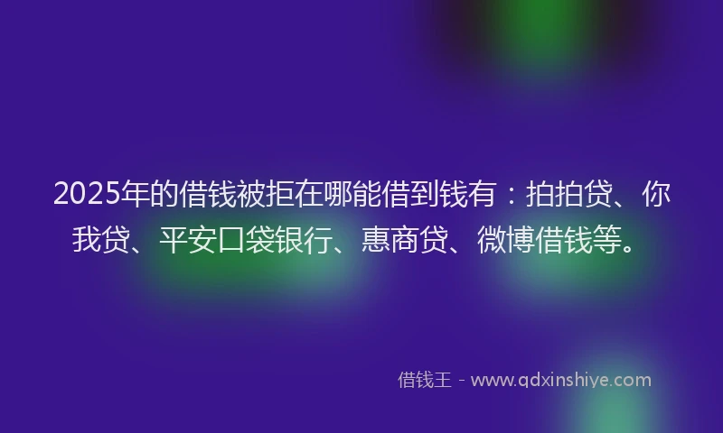 2025年的借钱被拒在哪能借到钱有：拍拍贷、你我贷、平安口袋银行、惠商贷、微博借钱等。