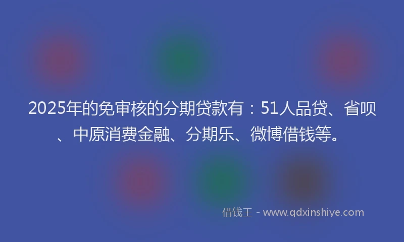 2025年的免审核的分期贷款有：51人品贷、省呗、中原消费金融、分期乐、微博借钱等。