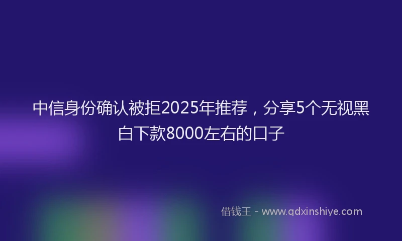 中信身份确认被拒2025年推荐，分享5个无视黑白下款8000左右的口子