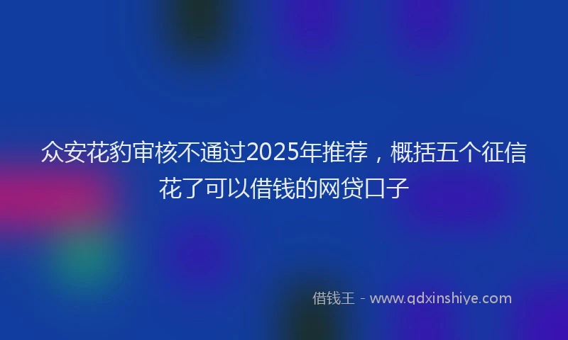 众安花豹审核不通过2025年推荐，概括五个征信花了可以借钱的网贷口子