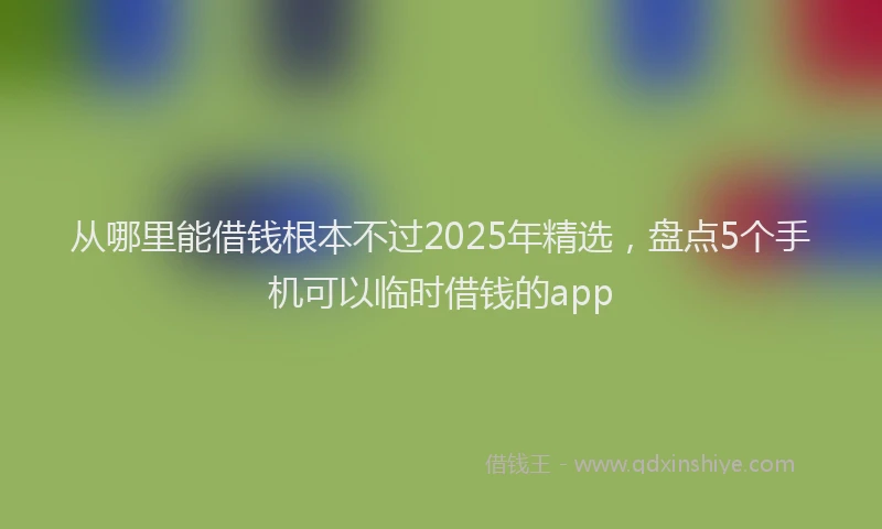 从哪里能借钱根本不过2025年精选，盘点5个手机可以临时借钱的app