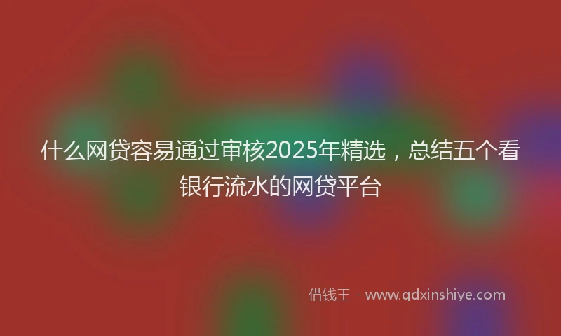 什么网贷容易通过审核2025年精选，总结五个看银行流水的网贷平台