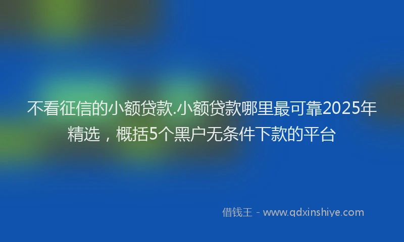 不看征信的小额贷款.小额贷款哪里最可靠2025年精选，概括5个黑户无条件下款的平台