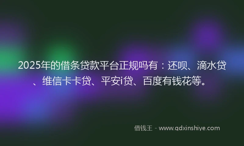 2025年的借条贷款平台正规吗有：还呗、滴水贷、维信卡卡贷、平安i贷、百度有钱花等。