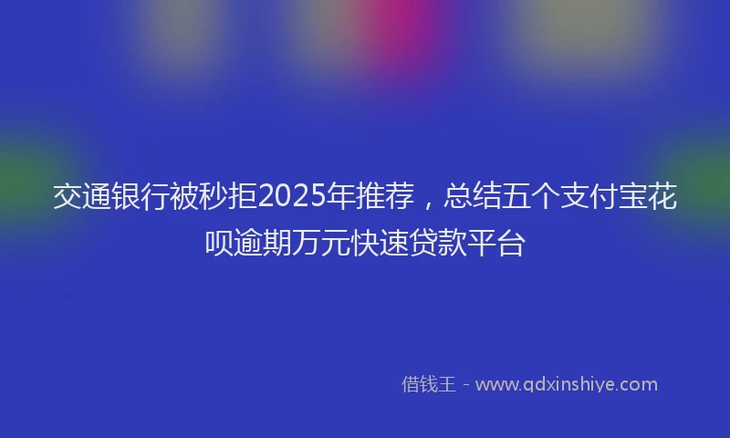 交通银行被秒拒2025年推荐，总结五个支付宝花呗逾期万元快速贷款平台