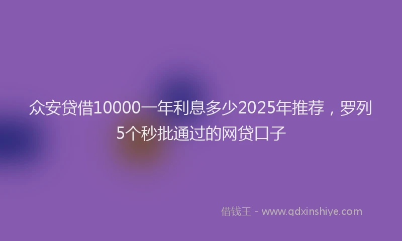众安贷借10000一年利息多少2025年推荐，罗列5个秒批通过的网贷口子