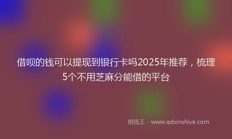 借呗的钱可以提现到银行卡吗2025年推荐，梳理5个不用芝麻分能借的平台